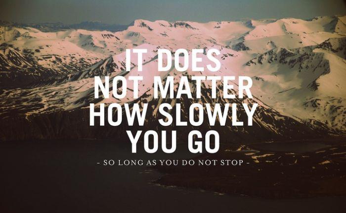 It does not matter how slowly you go as long as you do not stop.