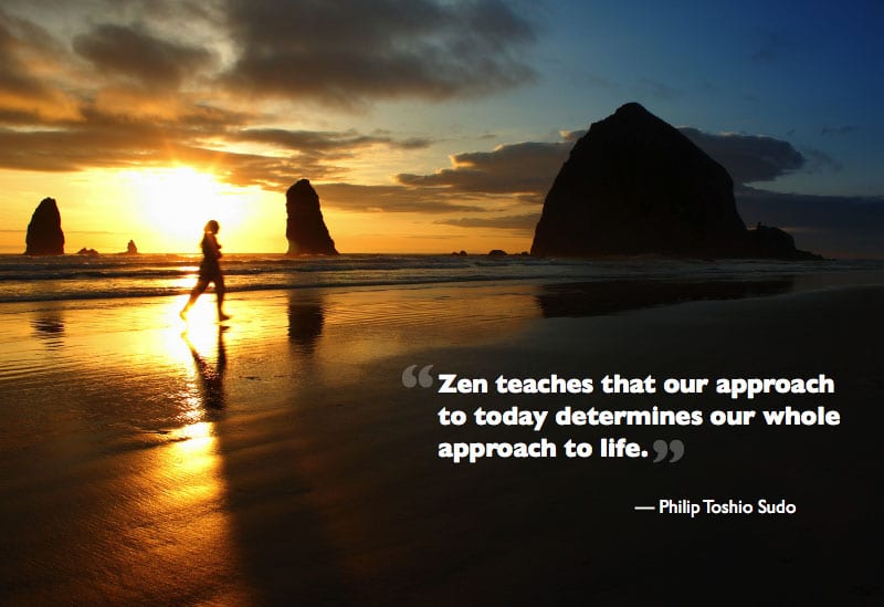 Zen teaches that our approach to today determines our whole approach to life.