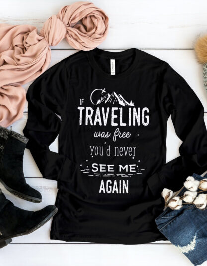 If Traveling Was Free You’d Never See Me Again Long Sleeve